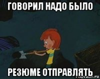 говорил надо было резюме отправлять