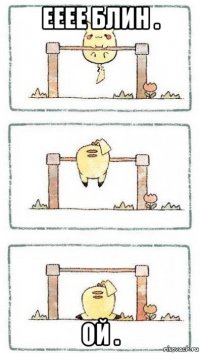 ееее блин . ой .