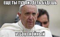 еще ты тут пиздеть будешь уебок гнойный