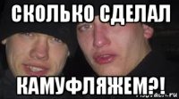 сколько сделал камуфляжем?!