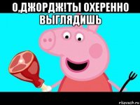 о,джордж!ты охеренно выглядишь 