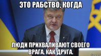 это рабство, когда люди прихваливают своего врага, как друга.