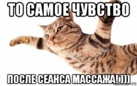 то самое чувство после сеанса массажа! )))