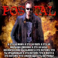  а это за маму. а это за папу. а это за малыша джонни. а это за бобо, космическую обезьянку! а это потому, что ты уродливый! а это потому, что я могу! а это потому, что у меня ещё есть патроны!