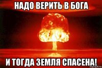 надо верить в бога и тогда земля спасена!