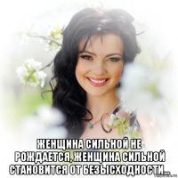 женщина сильной не рождается, женщина сильной становится от безысходности...