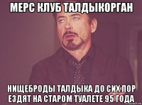 мерс клуб талдыкорган нищеброды талдыка до сих пор ездят на старом туалете 95 года