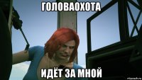 головаохота идёт за мной
