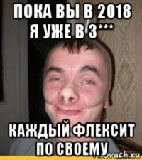пока вы в 2018 я уже в 3*** каждый флексит по своему