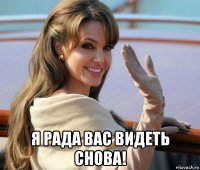  я рада вас видеть снова!