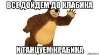 все дойдем до клабика и танцуем крабика