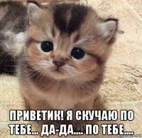  приветик! я скучаю по тебе... да-да.... по тебе....
