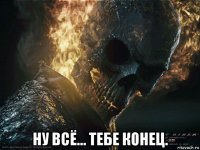  ну всё... тебе конец.