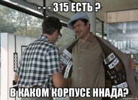 - - - 315 есть ? в каком корпусе ннада?