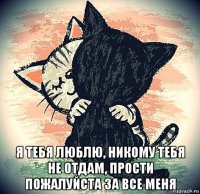  я тебя люблю, никому тебя не отдам, прости пожалуйста за все меня