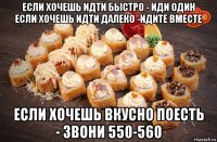 если хочешь идти быстро - иди один если хочешь идти далеко -идите вместе если хочешь вкусно поесть - звони 550-560