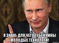  я знаю, для чего тебе нужны молодые технологи!