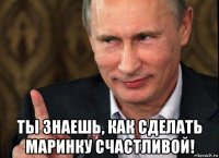  ты знаешь, как сделать маринку счастливой!