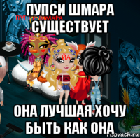 пупси шмара существует она лучшая хочу быть как она
