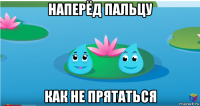 наперёд пальцу как не прятаться