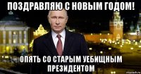 поздравляю с новым годом! опять со старым уебищным президентом