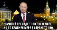  лучший президент во всем мире, но по крайней мере в стране точно.
