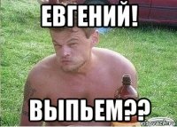 евгений! выпьем??
