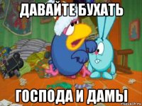 давайте бухать господа и дамы