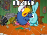 я пьяный 