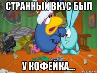 странный вкус был у кофейка...