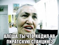  алёша, ты что, ходил на пиратскую станцию?