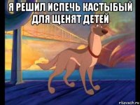 я решил испечь кастыбый для щенят детей 