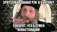 зрители на канал pzn`a бунтуют говорят, что бэтмен ненастоящий!