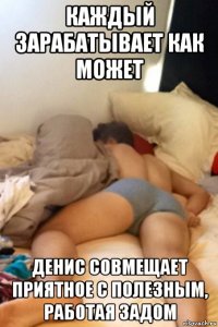 каждый зарабатывает как может денис совмещает приятное с полезным, работая задом