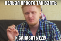 нельзя просто так взять и заказать еду