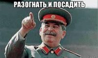разогнать и посадить 