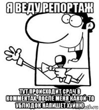 я веду репортаж тут происходит срач в комментах. после меня какой-то ублюдок напишет хуйню