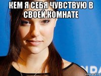 кем я себя чувствую в своей комнате 