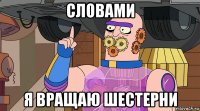 словами я вращаю шестерни