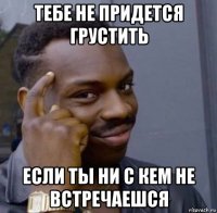 тебе не придется грустить если ты ни с кем не встречаешся