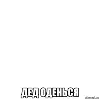  дед оденься