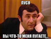 пуся вы что-то меня пугаете...