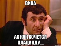 вика ах как хочется плацинду....