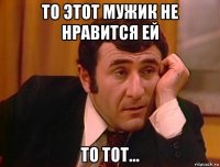 то этот мужик не нравится ей то тот...