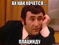 ах как хочется.... плацинду