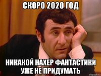 скоро 2020 год никакой нахер фантастики уже не придумать