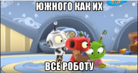 южного как их всё роботу