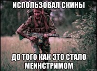 использовал скины до того как это стало мейнстримом