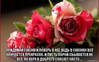  придумай сказку и поверь в неё, ведь в сказках всё кончается прекрасно. и пусть порой сбывается не все, но вера в доброту спасает часто....