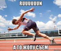 ruuuuuun а то жопу съем